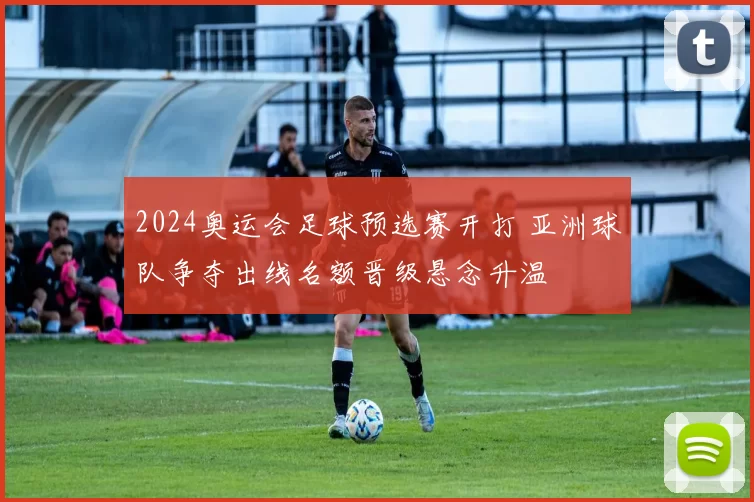 2024奥运会足球预选赛开打 亚洲球队争夺出线名额晋级悬念升温