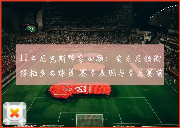 12年尼克斯阵容回顾：安东尼领衔搭档多名球员 赛季表现与季后赛前景受关注