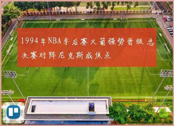 1994年NBA季后赛火箭强势晋级 总决赛对阵尼克斯成焦点