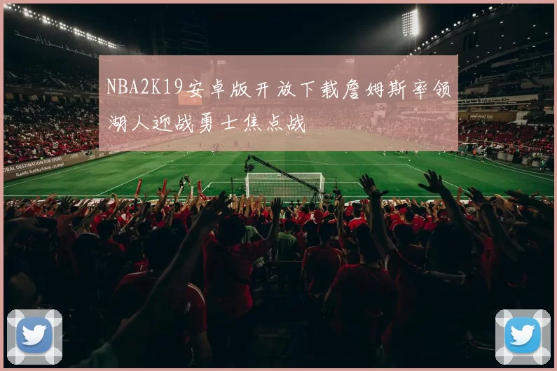 NBA2K19安卓版开放下载詹姆斯率领湖人迎战勇士焦点战