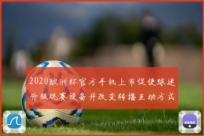 2020欧洲杯官方手机上市促使球迷升级观赛设备并改变转播互动方式