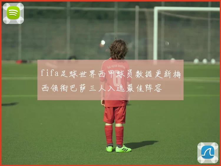 fifa足球世界西甲球员数据更新梅西领衔巴萨三人入选最佳阵容