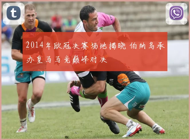 2014年欧冠决赛场地揭晓 伯纳乌承办皇马马竞巅峰对决