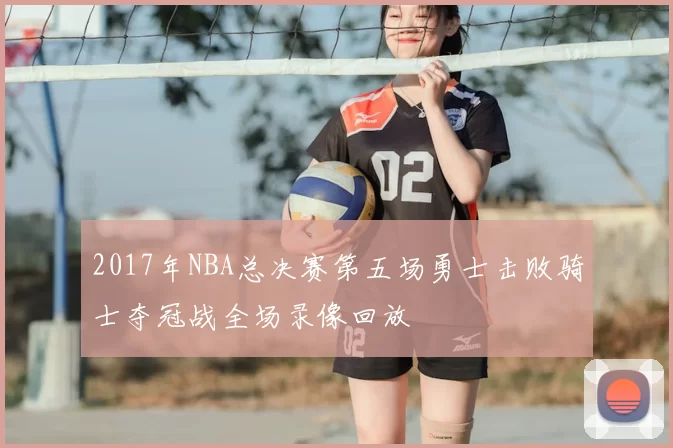 2017年NBA总决赛第五场勇士击败骑士夺冠战全场录像回放