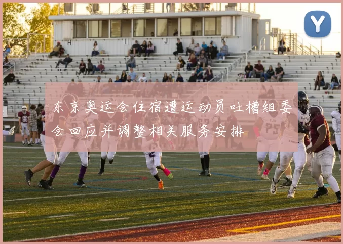 东京奥运会住宿遭运动员吐槽组委会回应并调整相关服务安排