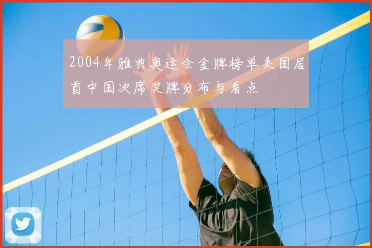 2004年雅典奥运会金牌榜单美国居首中国次席奖牌分布与看点