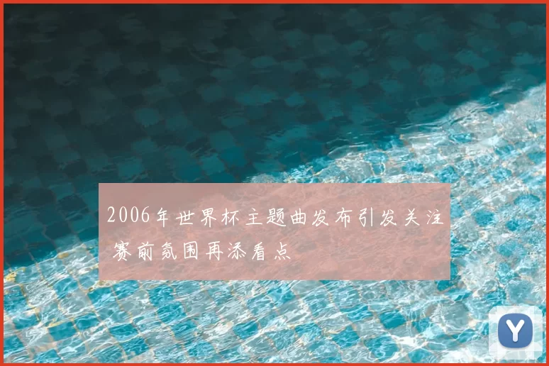 2006年世界杯主题曲发布引发关注 赛前氛围再添看点