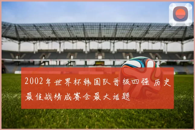 2002年世界杯韩国队晋级四强 历史最佳战绩成赛会最大话题