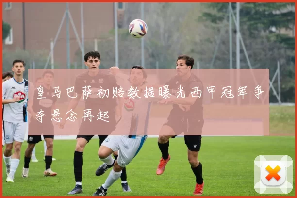 皇马巴萨初赔数据曝光西甲冠军争夺悬念再起