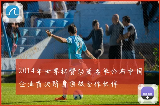 2014年世界杯赞助商名单公布中国企业首次跻身顶级合作伙伴