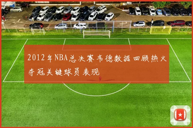 2012年NBA总决赛韦德数据回顾热火夺冠关键球员表现