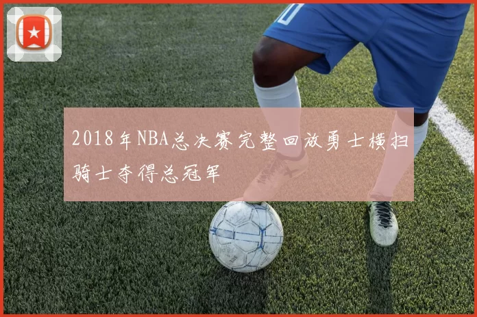 2018年NBA总决赛完整回放勇士横扫骑士夺得总冠军