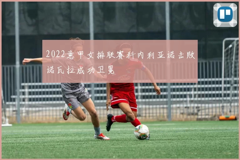 2022意甲女排联赛科内利亚诺击败诺瓦拉成功卫冕