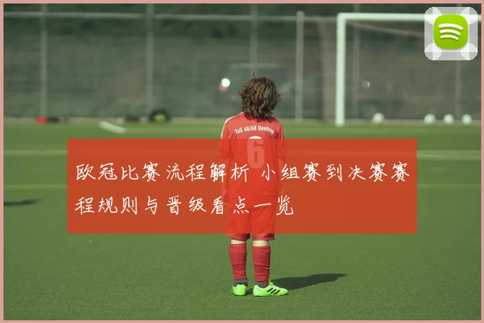 欧冠比赛流程解析 小组赛到决赛赛程规则与晋级看点一览