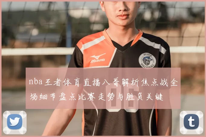 nba王者体育直播八哥解析焦点战全场细节盘点比赛走势与胜负关键