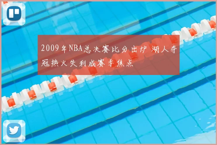 2009年NBA总决赛比分出炉 湖人夺冠热火失利成赛季焦点