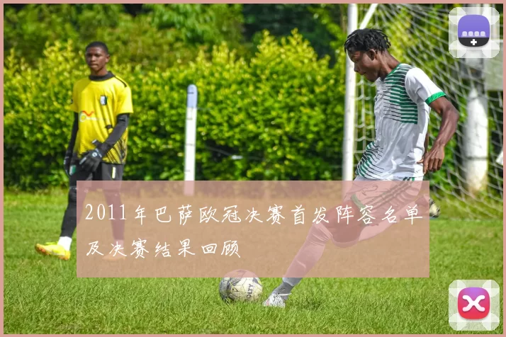 2011年巴萨欧冠决赛首发阵容名单及决赛结果回顾