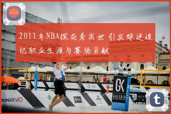 2011年NBA探花秀离世 引发球迷追忆职业生涯与赛场贡献