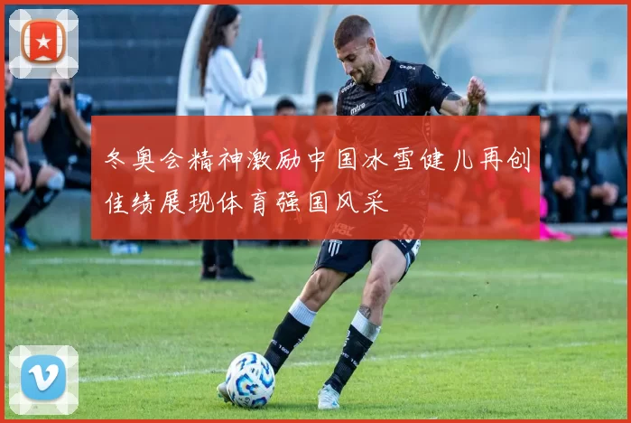 冬奥会精神激励中国冰雪健儿再创佳绩展现体育强国风采