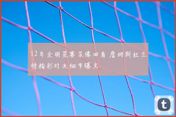 12年全明星赛录像回看 詹姆斯杜兰特精彩对决细节曝光
