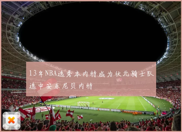 13年NBA选秀本内特成为状元骑士队选中安东尼贝内特