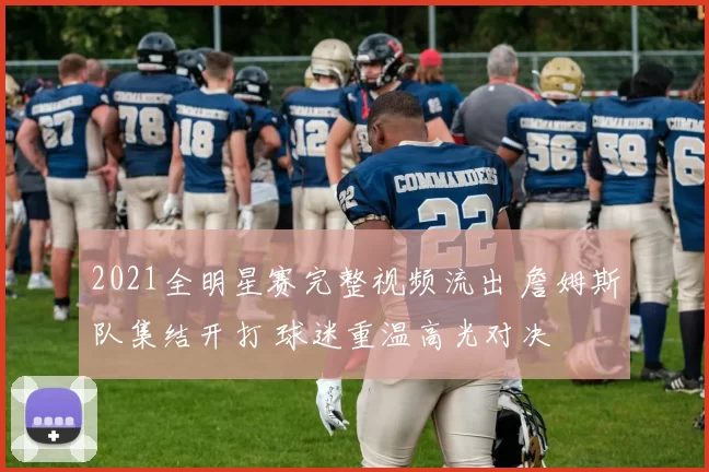 2021全明星赛完整视频流出 詹姆斯队集结开打 球迷重温高光对决