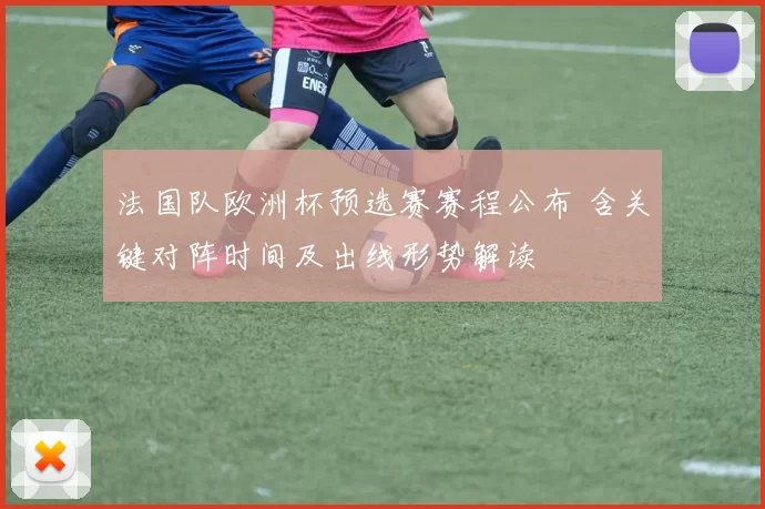 法国队欧洲杯预选赛赛程公布 含关键对阵时间及出线形势解读