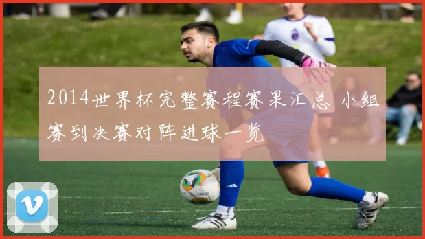 2014世界杯完整赛程赛果汇总 小组赛到决赛对阵进球一览