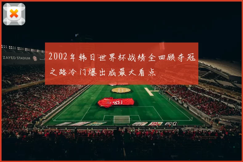 2002年韩日世界杯战绩全回顾夺冠之路冷门爆出成最大看点