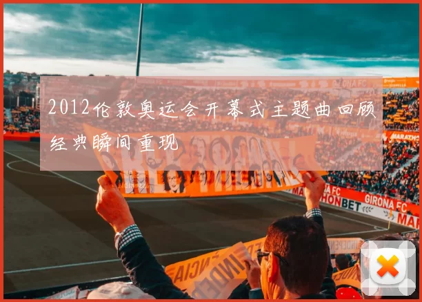 2012伦敦奥运会开幕式主题曲回顾经典瞬间重现