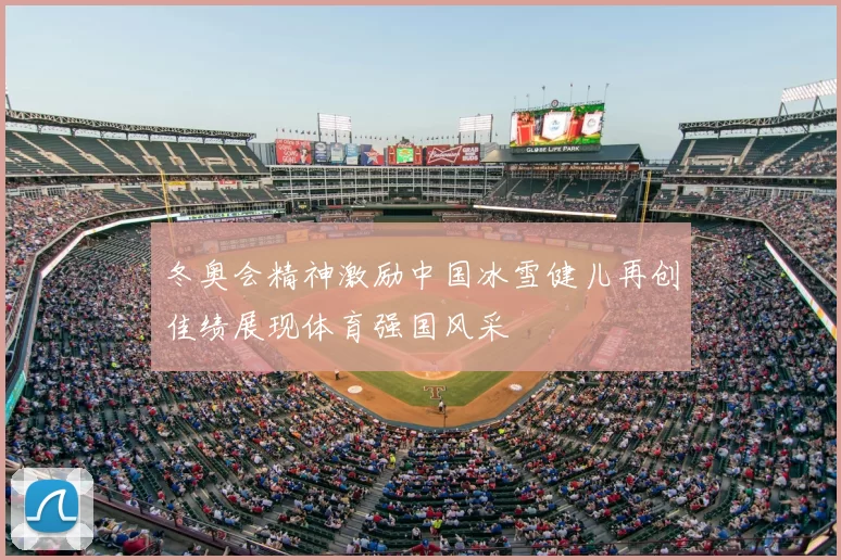 冬奥会精神激励中国冰雪健儿再创佳绩展现体育强国风采
