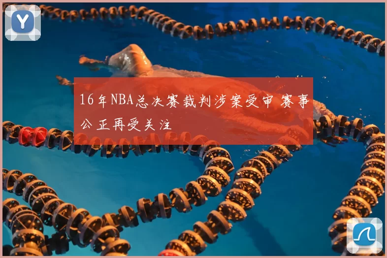 16年NBA总决赛裁判涉案受审 赛事公正再受关注