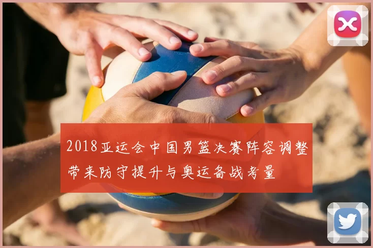 2018亚运会中国男篮决赛阵容调整带来防守提升与奥运备战考量