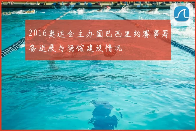 2016奥运会主办国巴西里约赛事筹备进展与场馆建设情况