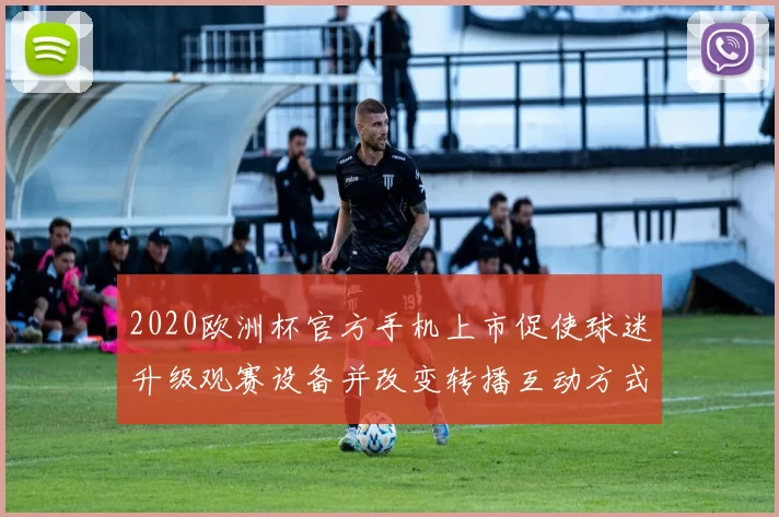 2020欧洲杯官方手机上市促使球迷升级观赛设备并改变转播互动方式