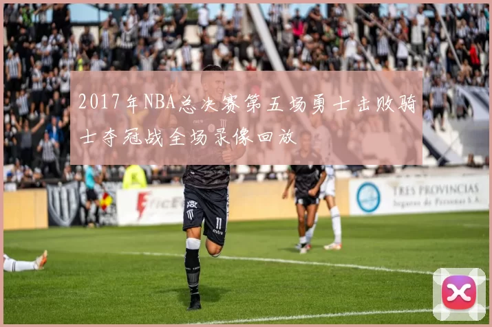 2017年NBA总决赛第五场勇士击败骑士夺冠战全场录像回放