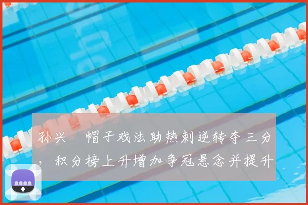 孙兴慜帽子戏法助热刺逆转夺三分，积分榜上升增加争冠悬念并提升球队士气