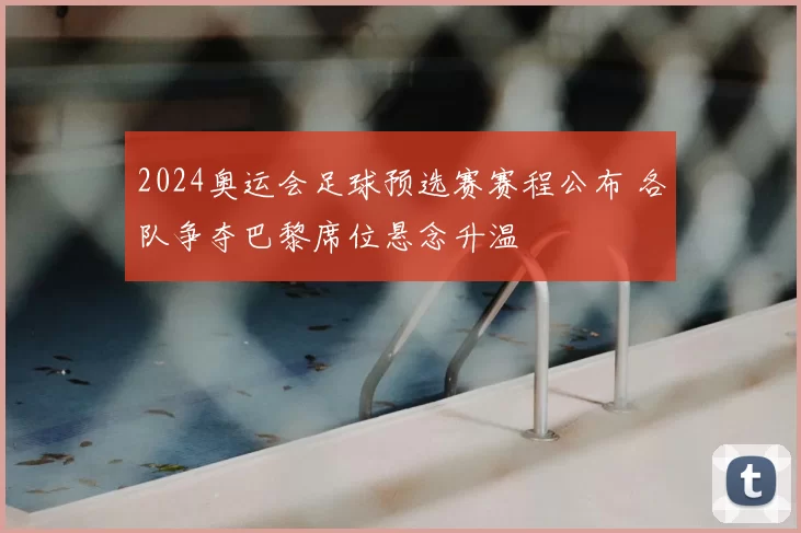 2024奥运会足球预选赛赛程公布 各队争夺巴黎席位悬念升温