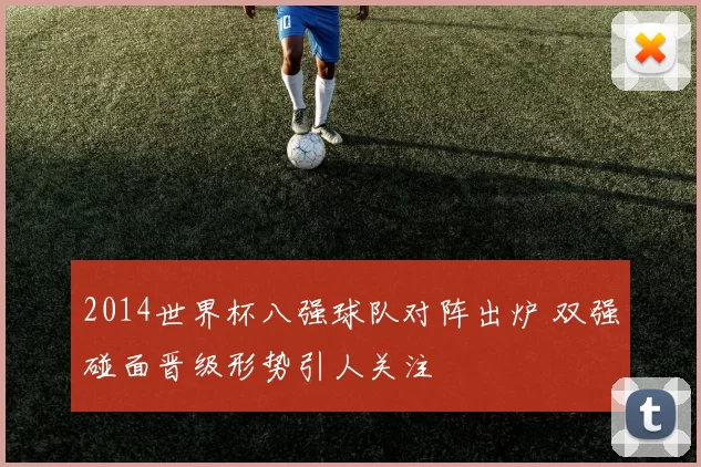 2014世界杯八强球队对阵出炉 双强碰面晋级形势引人关注