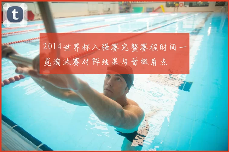 2014世界杯八强赛完整赛程时间一览淘汰赛对阵结果与晋级看点