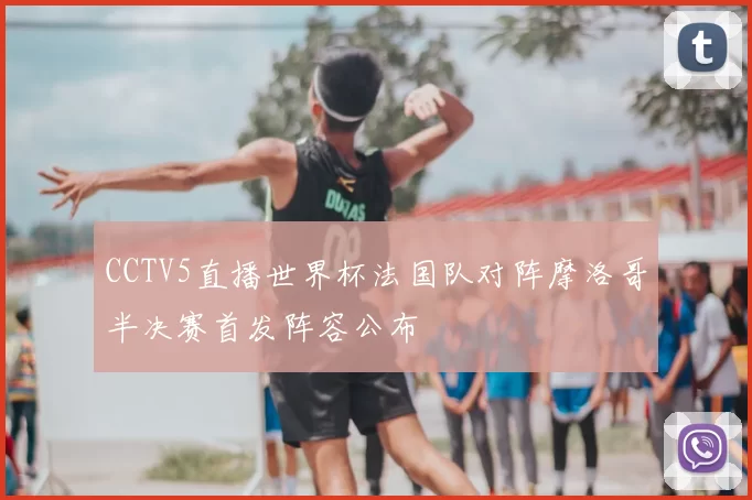 CCTV5直播世界杯法国队对阵摩洛哥半决赛首发阵容公布