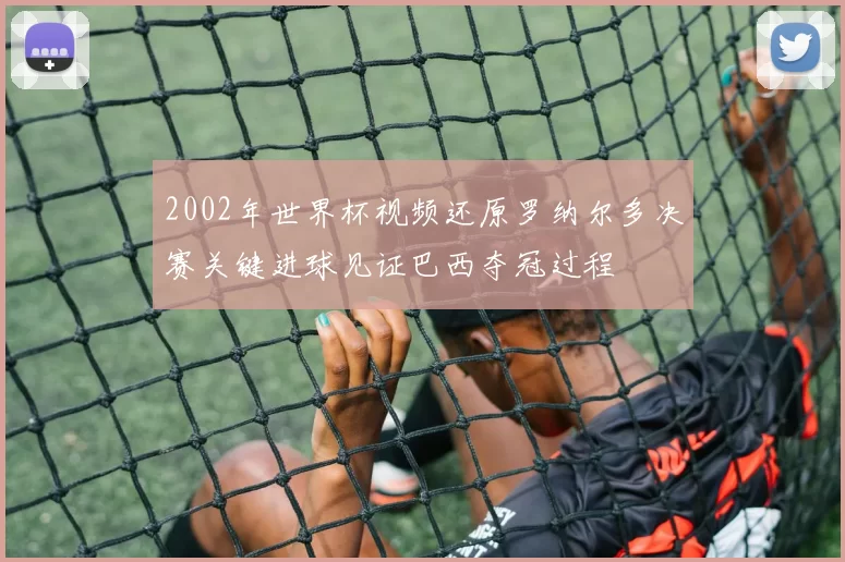 2002年世界杯视频还原罗纳尔多决赛关键进球见证巴西夺冠过程