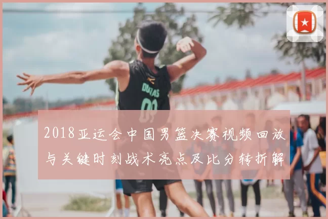 2018亚运会中国男篮决赛视频回放与关键时刻战术亮点及比分转折解读
