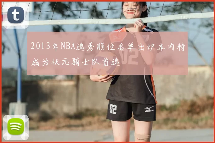 2013年NBA选秀顺位名单出炉本内特成为状元骑士队首选