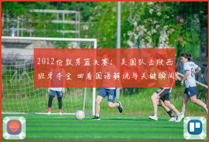 2012伦敦男篮决赛:美国队击败西班牙夺金 回看国语解说与关键瞬间