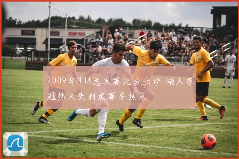 2009年NBA总决赛比分出炉 湖人夺冠热火失利成赛季焦点