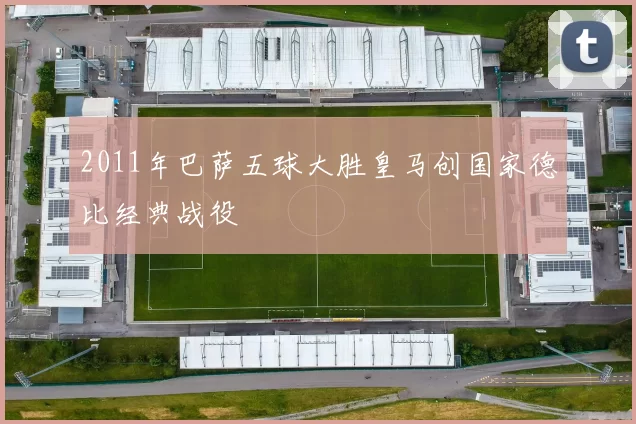 2011年巴萨五球大胜皇马创国家德比经典战役