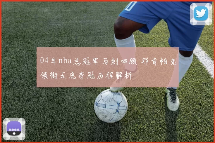 04年nba总冠军马刺回顾 邓肯帕克领衔五虎夺冠历程解析