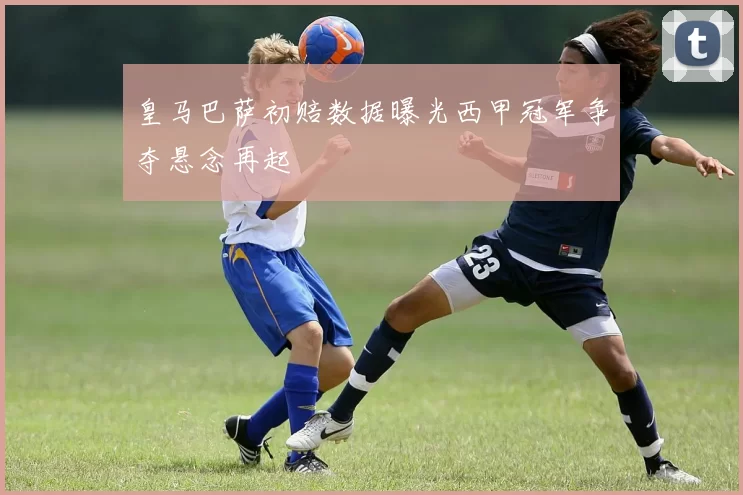 皇马巴萨初赔数据曝光西甲冠军争夺悬念再起