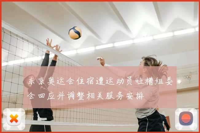 东京奥运会住宿遭运动员吐槽组委会回应并调整相关服务安排